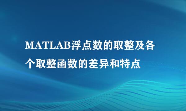 MATLAB浮点数的取整及各个取整函数的差异和特点