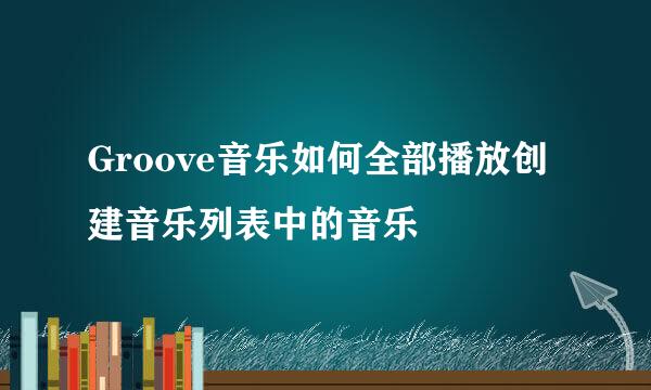 Groove音乐如何全部播放创建音乐列表中的音乐