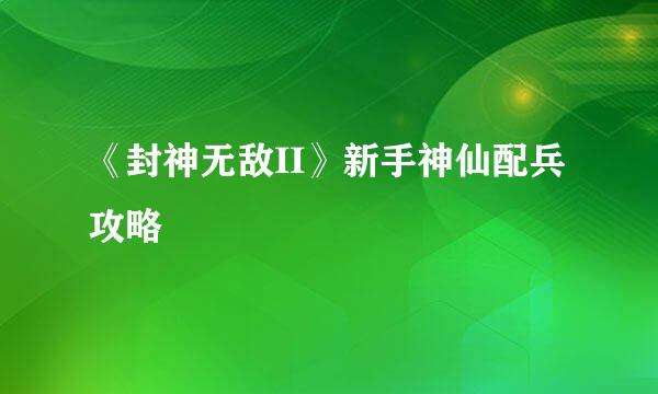 《封神无敌II》新手神仙配兵攻略