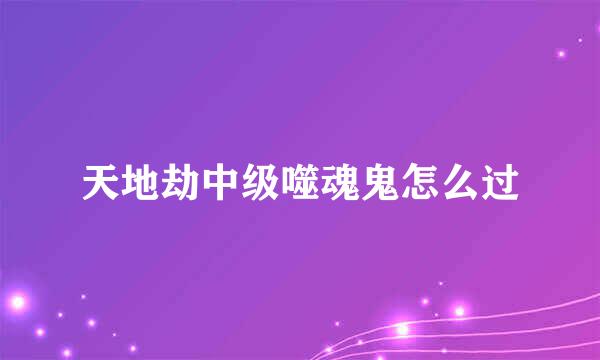 天地劫中级噬魂鬼怎么过
