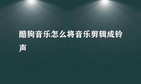 酷狗音乐怎么将音乐剪辑成铃声