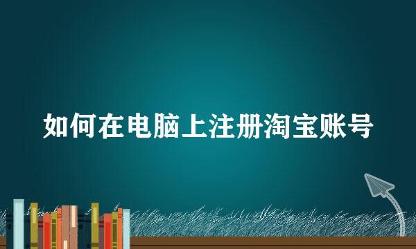 如何在电脑上注册淘宝账号