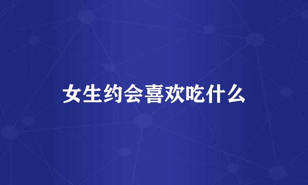 女生约会喜欢吃什么