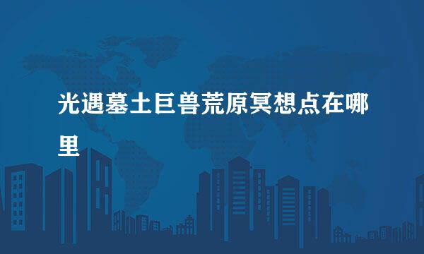 光遇墓土巨兽荒原冥想点在哪里
