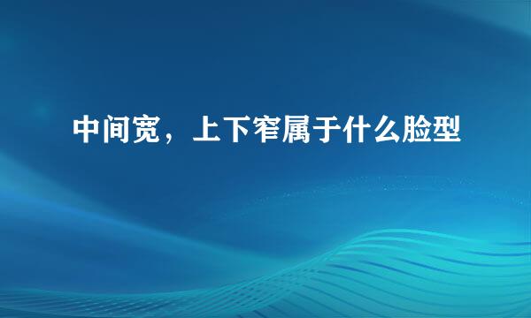 中间宽，上下窄属于什么脸型