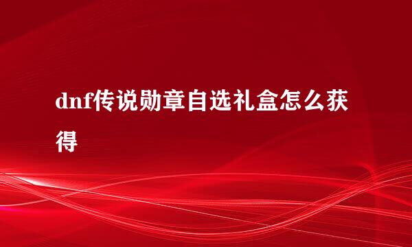 dnf传说勋章自选礼盒怎么获得