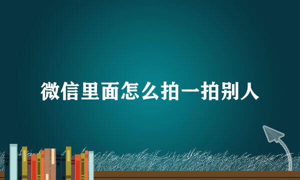 微信里面怎么拍一拍别人