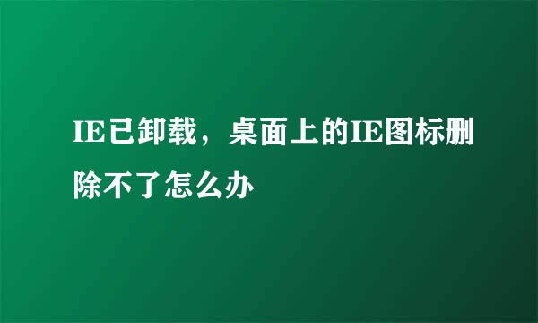 IE已卸载，桌面上的IE图标删除不了怎么办