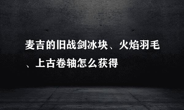 麦吉的旧战剑冰块、火焰羽毛、上古卷轴怎么获得