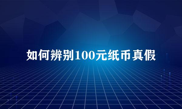 如何辨别100元纸币真假