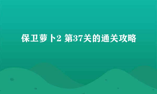 保卫萝卜2 第37关的通关攻略