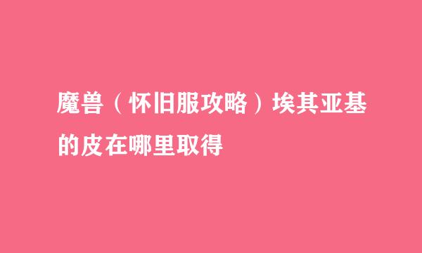 魔兽（怀旧服攻略）埃其亚基的皮在哪里取得