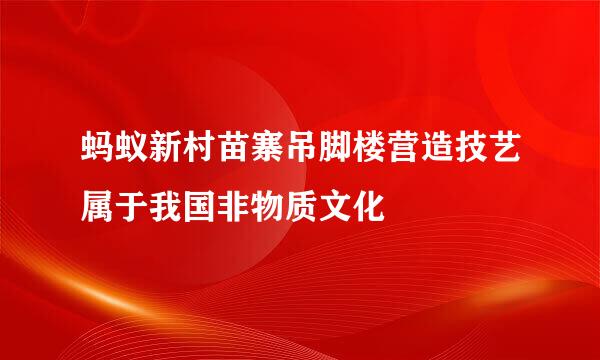 蚂蚁新村苗寨吊脚楼营造技艺属于我国非物质文化