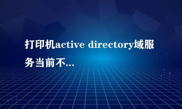 打印机active directory域服务当前不可用怎么办解决