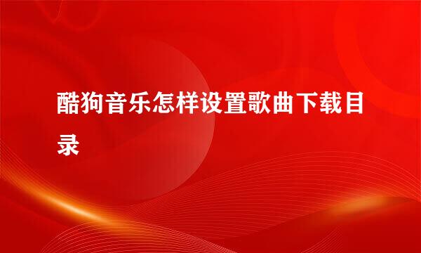 酷狗音乐怎样设置歌曲下载目录