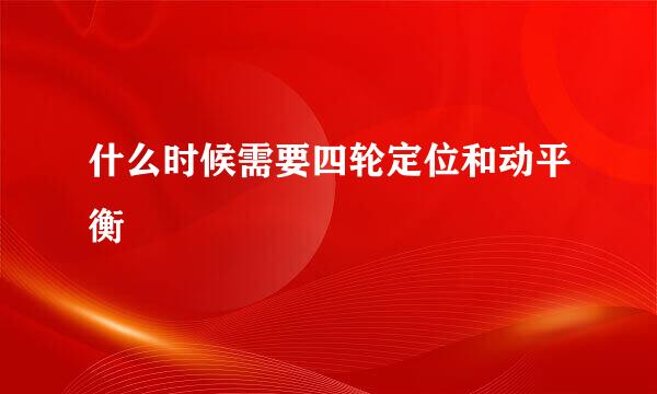 什么时候需要四轮定位和动平衡