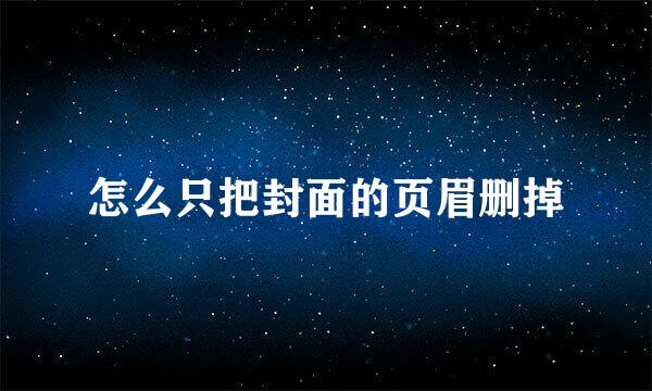 怎么只把封面的页眉删掉