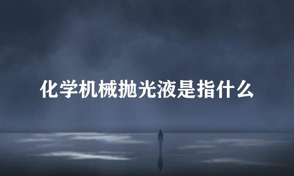 化学机械抛光液是指什么