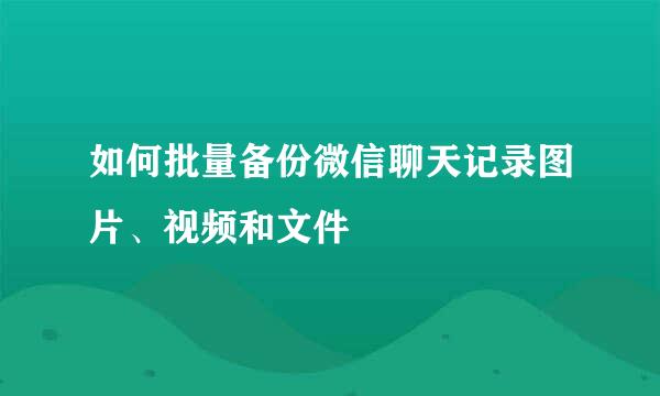 如何批量备份微信聊天记录图片、视频和文件