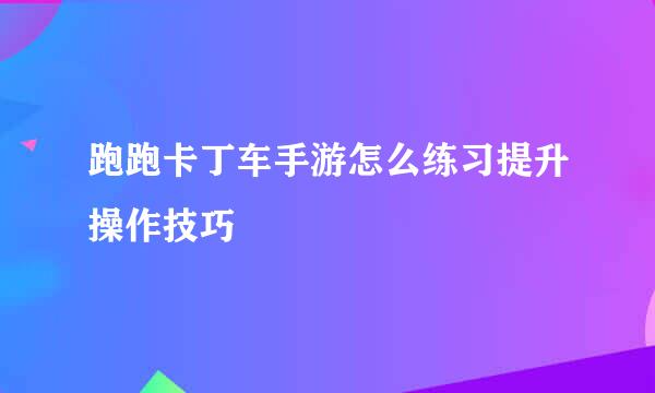跑跑卡丁车手游怎么练习提升操作技巧