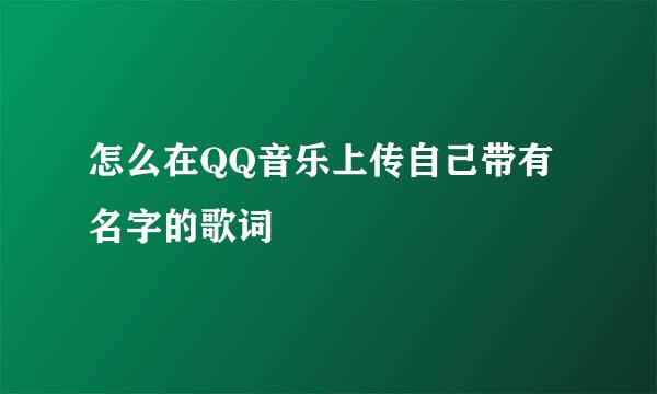 怎么在QQ音乐上传自己带有名字的歌词