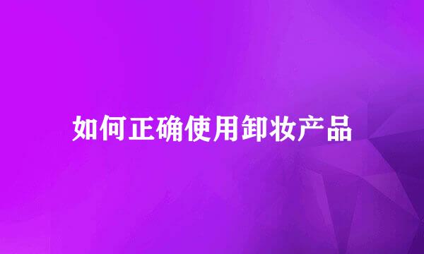如何正确使用卸妆产品