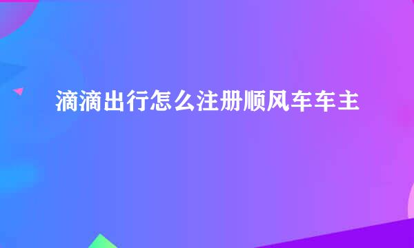 滴滴出行怎么注册顺风车车主