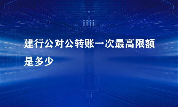 建行公对公转账一次最高限额是多少