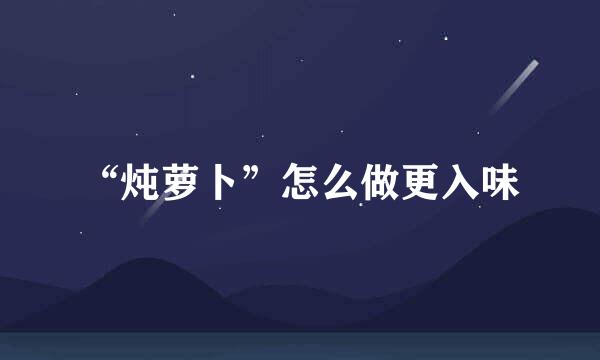 “炖萝卜”怎么做更入味