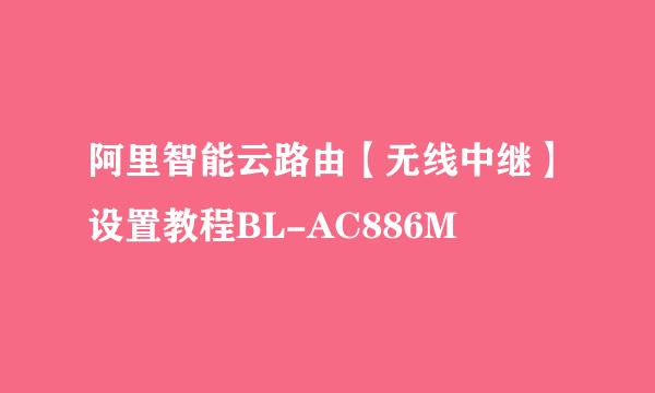 阿里智能云路由【无线中继】设置教程BL-AC886M