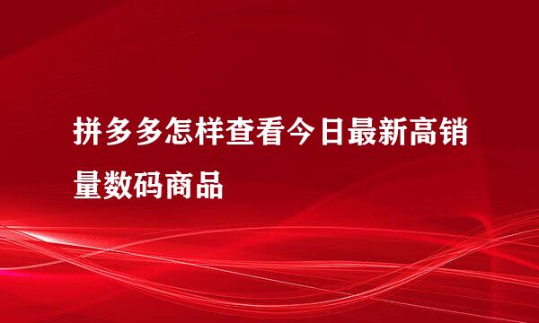 拼多多怎样查看今日最新高销量数码商品