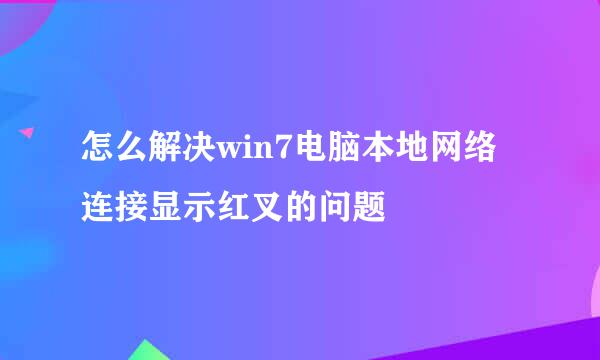 怎么解决win7电脑本地网络连接显示红叉的问题
