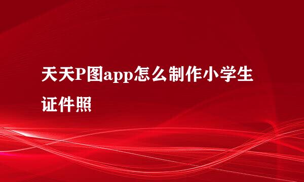 天天P图app怎么制作小学生证件照