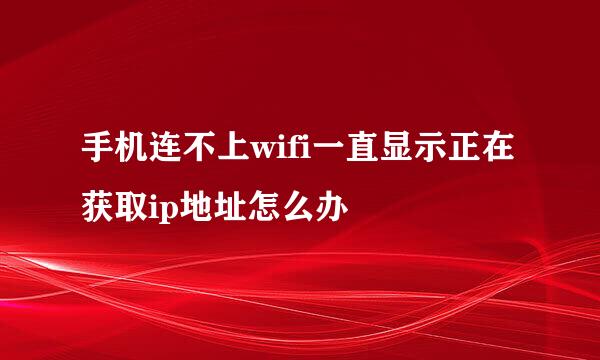 手机连不上wifi一直显示正在获取ip地址怎么办