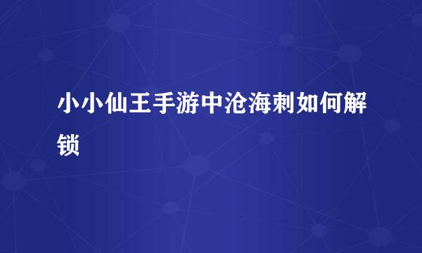 小小仙王手游中沧海刺如何解锁