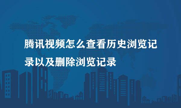腾讯视频怎么查看历史浏览记录以及删除浏览记录