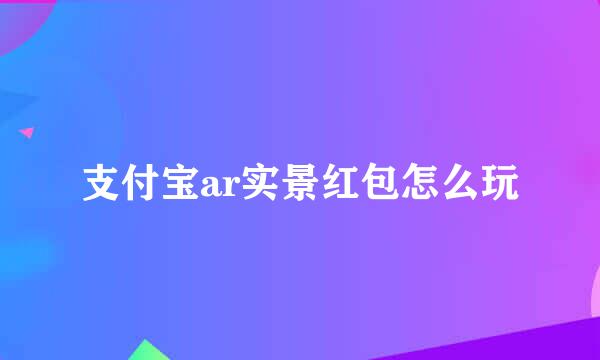 支付宝ar实景红包怎么玩