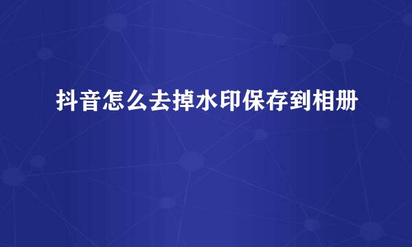 抖音怎么去掉水印保存到相册