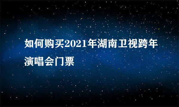 如何购买2021年湖南卫视跨年演唱会门票