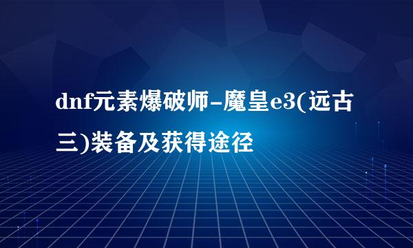 dnf元素爆破师-魔皇e3(远古三)装备及获得途径