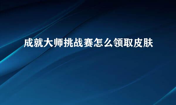 成就大师挑战赛怎么领取皮肤