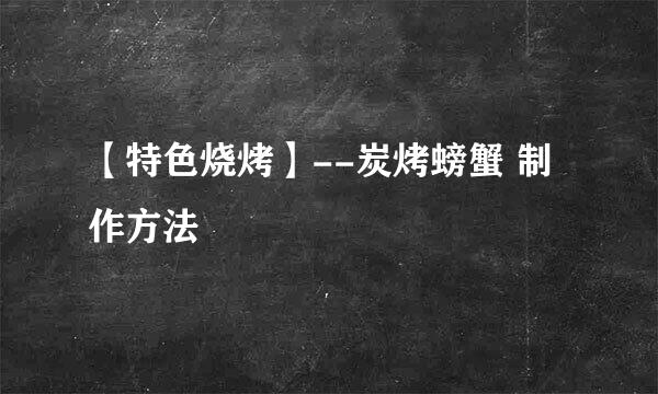 【特色烧烤】--炭烤螃蟹 制作方法