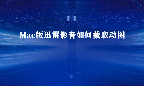 Mac版迅雷影音如何截取动图