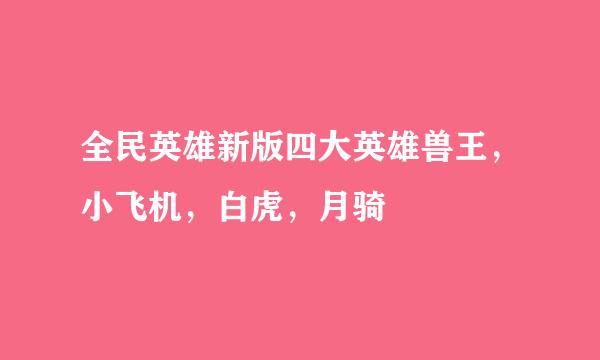 全民英雄新版四大英雄兽王，小飞机，白虎，月骑