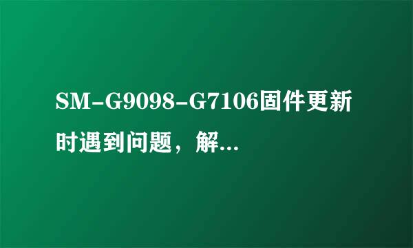 SM-G9098-G7106固件更新时遇到问题，解决经验.