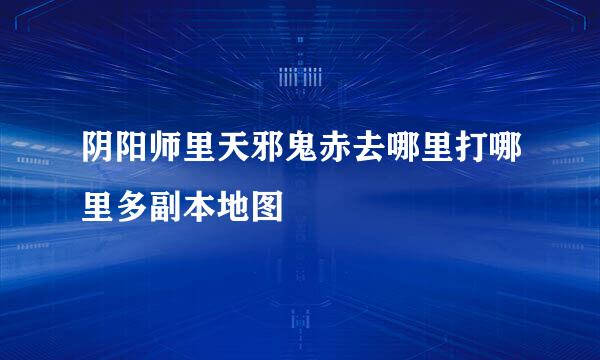 阴阳师里天邪鬼赤去哪里打哪里多副本地图