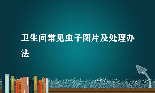 卫生间常见虫子图片及处理办法