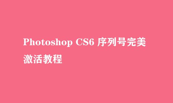 Photoshop CS6 序列号完美激活教程
