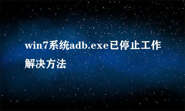win7系统adb.exe已停止工作解决方法
