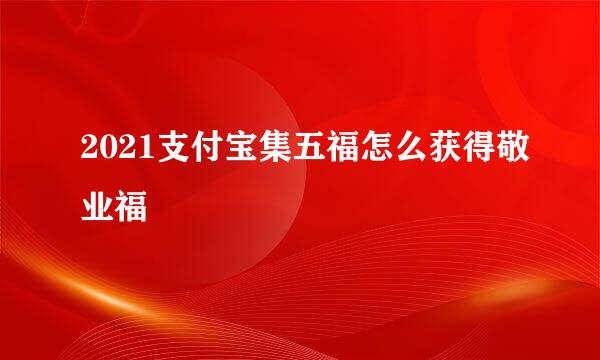 2021支付宝集五福怎么获得敬业福